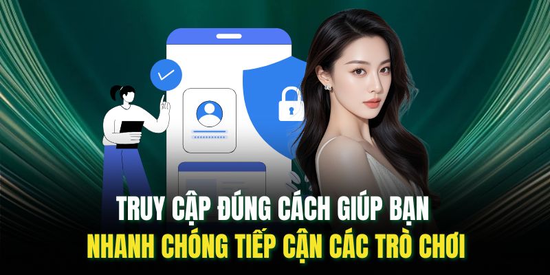 Truy cập đúng cách giúp bạn nhanh chóng tiếp cận các trò chơi